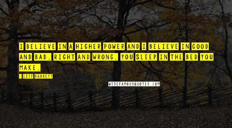 Leif Garrett Quotes: I believe in a higher power and I believe in good and bad, right and wrong. You sleep in the bed you make.