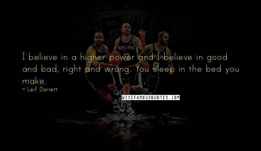 Leif Garrett Quotes: I believe in a higher power and I believe in good and bad, right and wrong. You sleep in the bed you make.