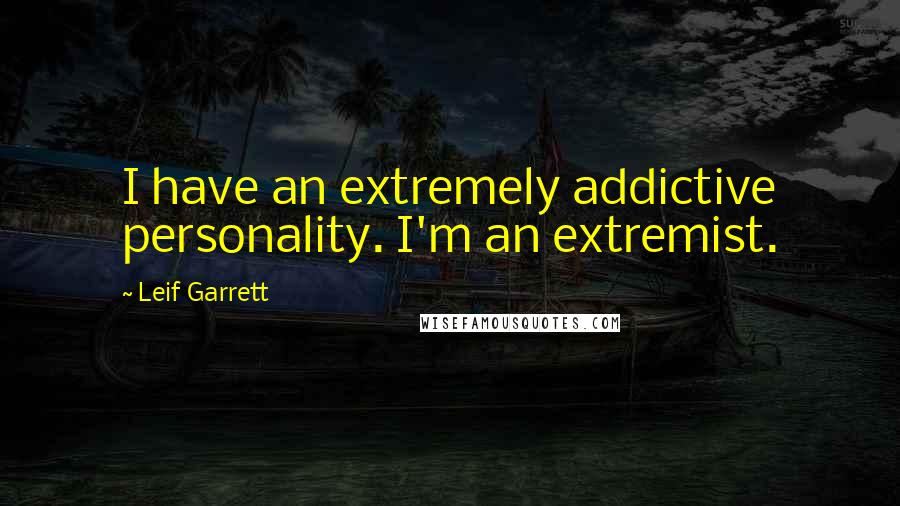 Leif Garrett Quotes: I have an extremely addictive personality. I'm an extremist.