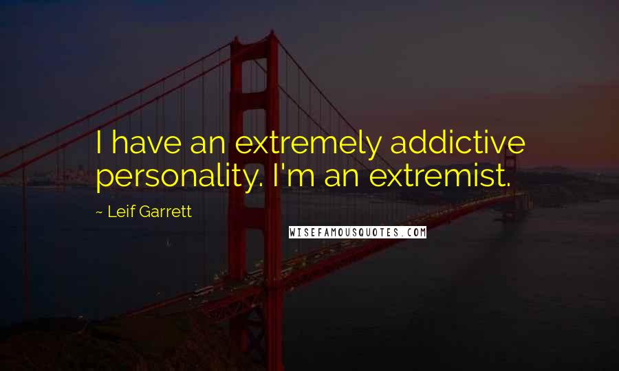 Leif Garrett Quotes: I have an extremely addictive personality. I'm an extremist.