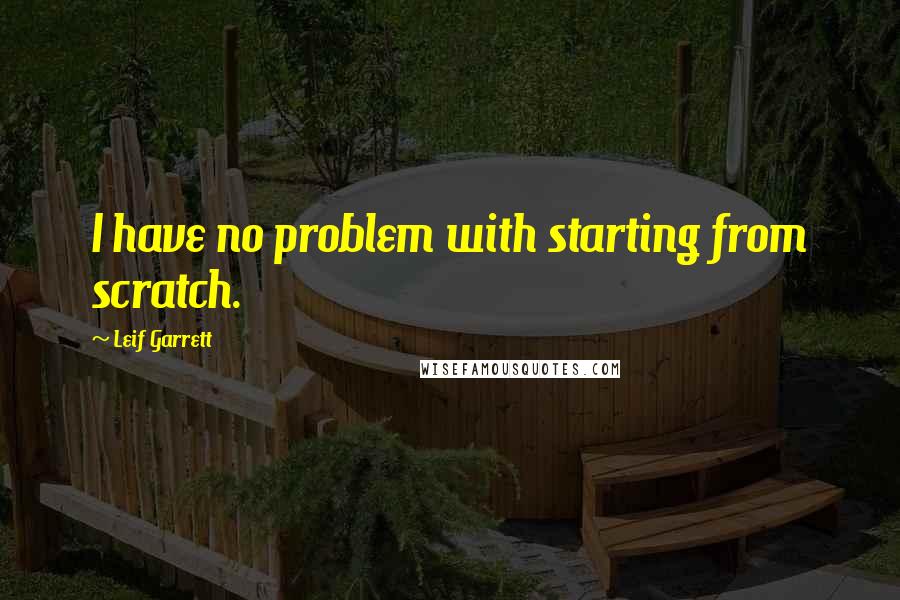 Leif Garrett Quotes: I have no problem with starting from scratch.