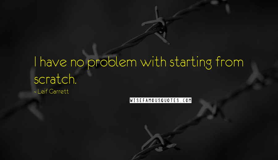 Leif Garrett Quotes: I have no problem with starting from scratch.