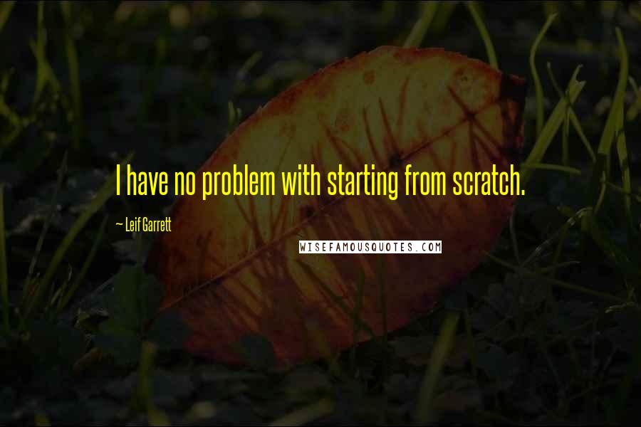 Leif Garrett Quotes: I have no problem with starting from scratch.