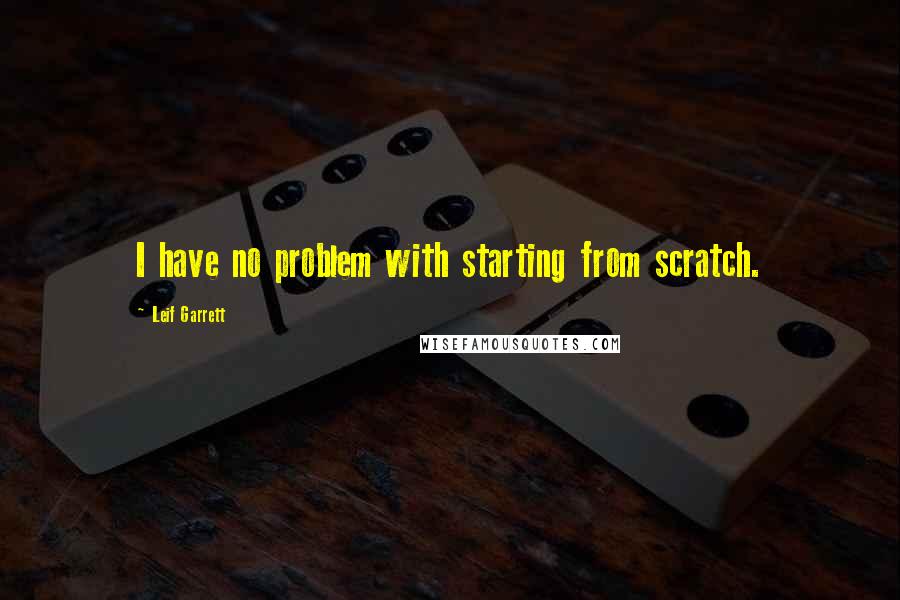 Leif Garrett Quotes: I have no problem with starting from scratch.