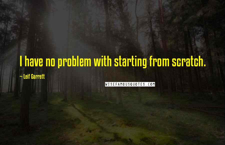 Leif Garrett Quotes: I have no problem with starting from scratch.