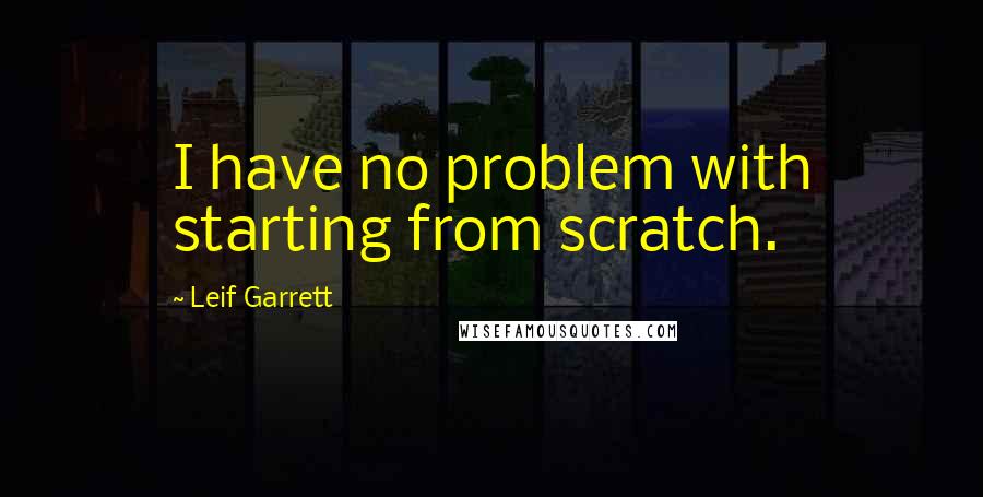 Leif Garrett Quotes: I have no problem with starting from scratch.