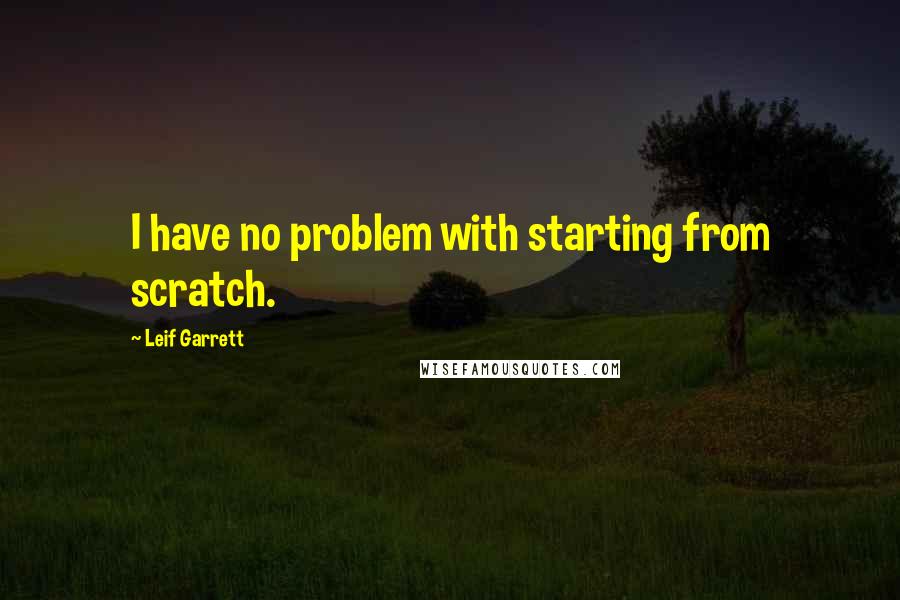 Leif Garrett Quotes: I have no problem with starting from scratch.
