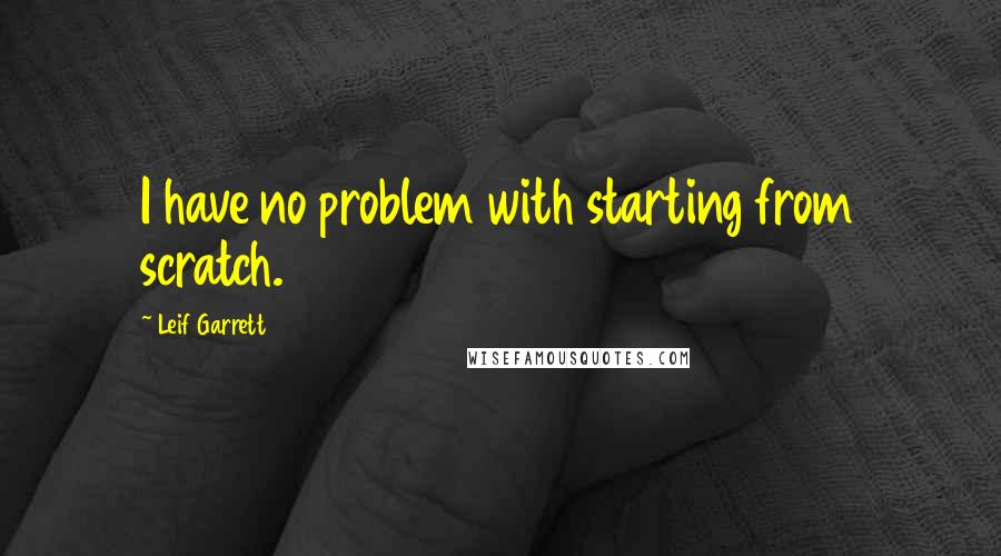 Leif Garrett Quotes: I have no problem with starting from scratch.