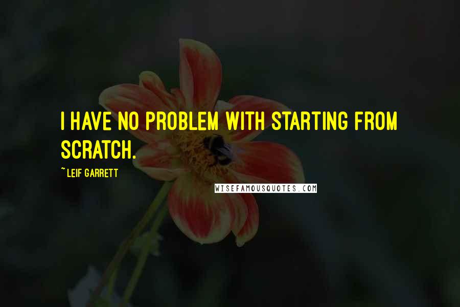 Leif Garrett Quotes: I have no problem with starting from scratch.