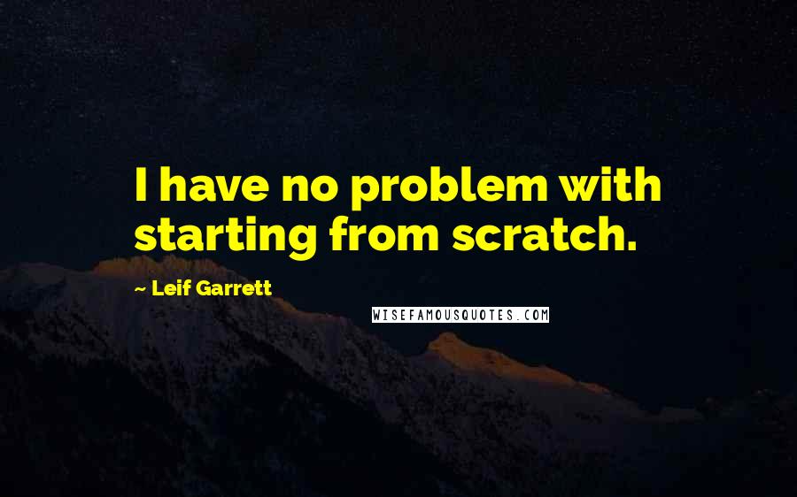 Leif Garrett Quotes: I have no problem with starting from scratch.