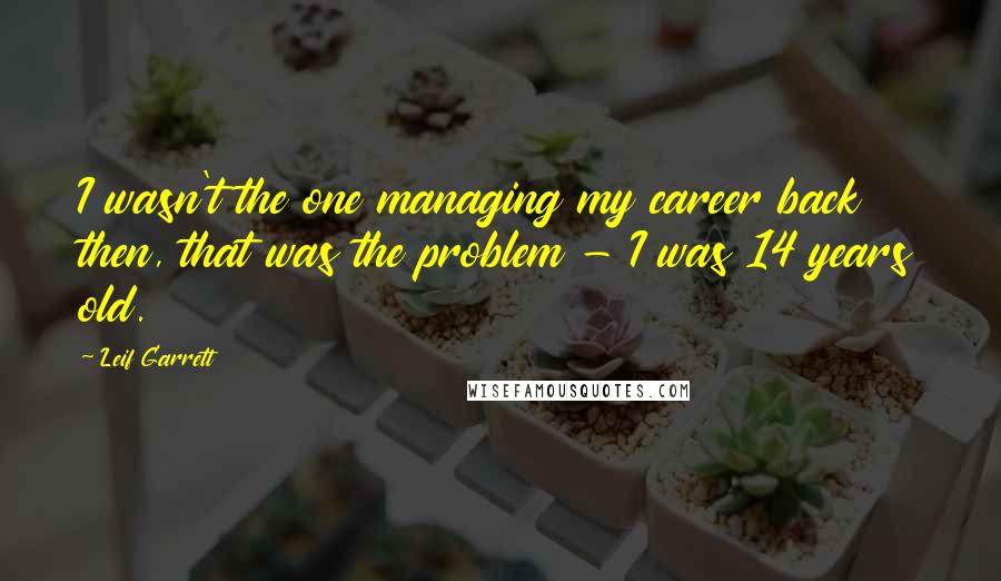 Leif Garrett Quotes: I wasn't the one managing my career back then, that was the problem - I was 14 years old.