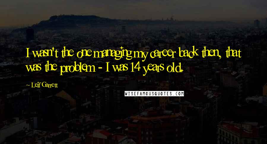Leif Garrett Quotes: I wasn't the one managing my career back then, that was the problem - I was 14 years old.