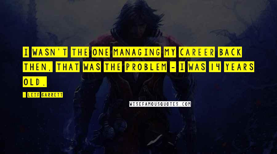 Leif Garrett Quotes: I wasn't the one managing my career back then, that was the problem - I was 14 years old.