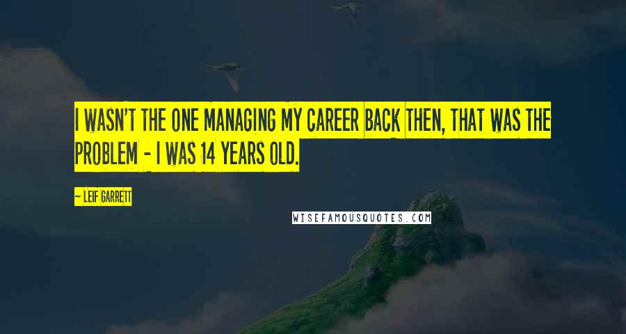 Leif Garrett Quotes: I wasn't the one managing my career back then, that was the problem - I was 14 years old.
