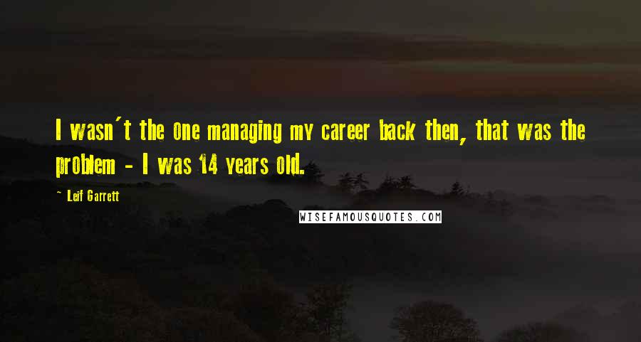 Leif Garrett Quotes: I wasn't the one managing my career back then, that was the problem - I was 14 years old.