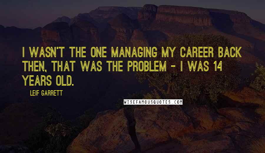 Leif Garrett Quotes: I wasn't the one managing my career back then, that was the problem - I was 14 years old.