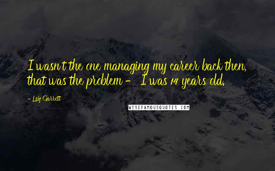 Leif Garrett Quotes: I wasn't the one managing my career back then, that was the problem - I was 14 years old.