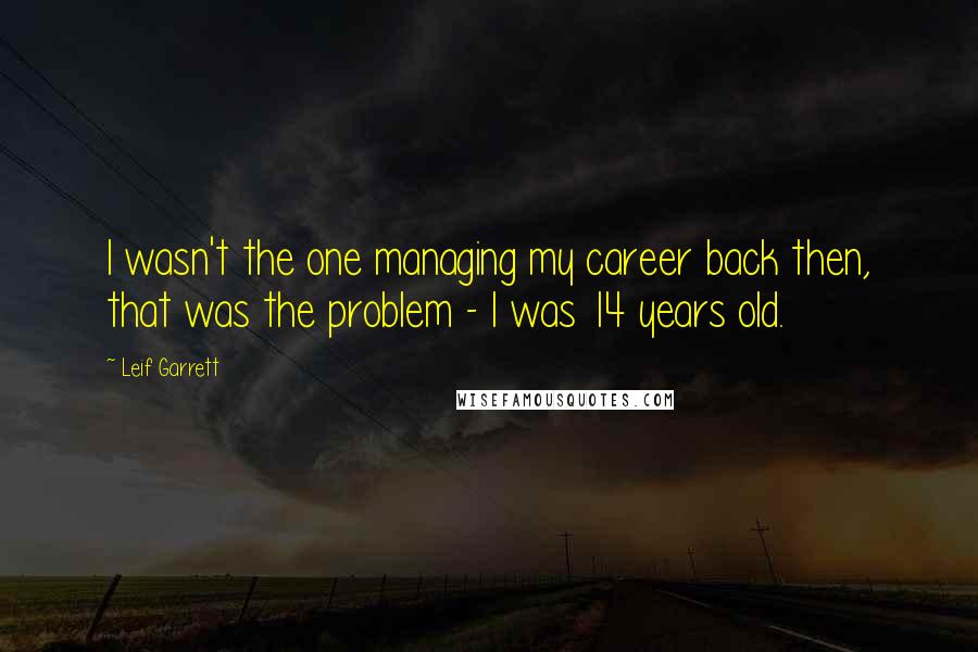 Leif Garrett Quotes: I wasn't the one managing my career back then, that was the problem - I was 14 years old.