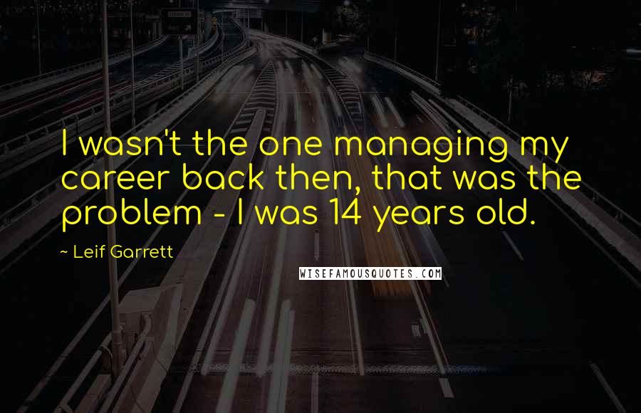 Leif Garrett Quotes: I wasn't the one managing my career back then, that was the problem - I was 14 years old.