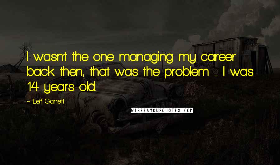 Leif Garrett Quotes: I wasn't the one managing my career back then, that was the problem - I was 14 years old.