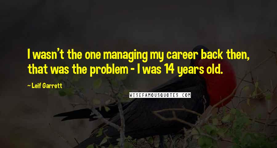 Leif Garrett Quotes: I wasn't the one managing my career back then, that was the problem - I was 14 years old.