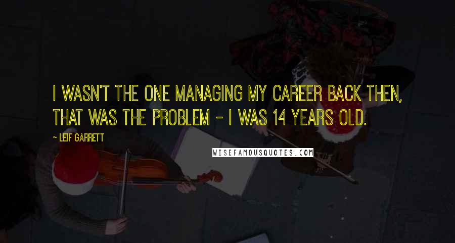 Leif Garrett Quotes: I wasn't the one managing my career back then, that was the problem - I was 14 years old.