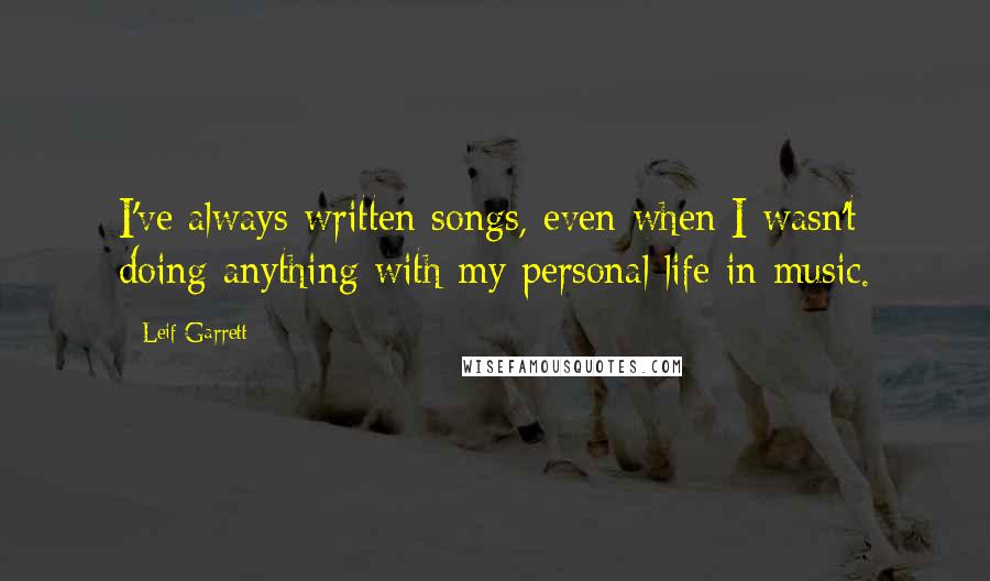 Leif Garrett Quotes: I've always written songs, even when I wasn't doing anything with my personal life in music.