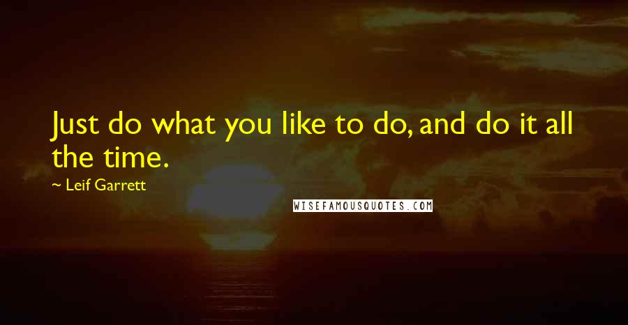 Leif Garrett Quotes: Just do what you like to do, and do it all the time.