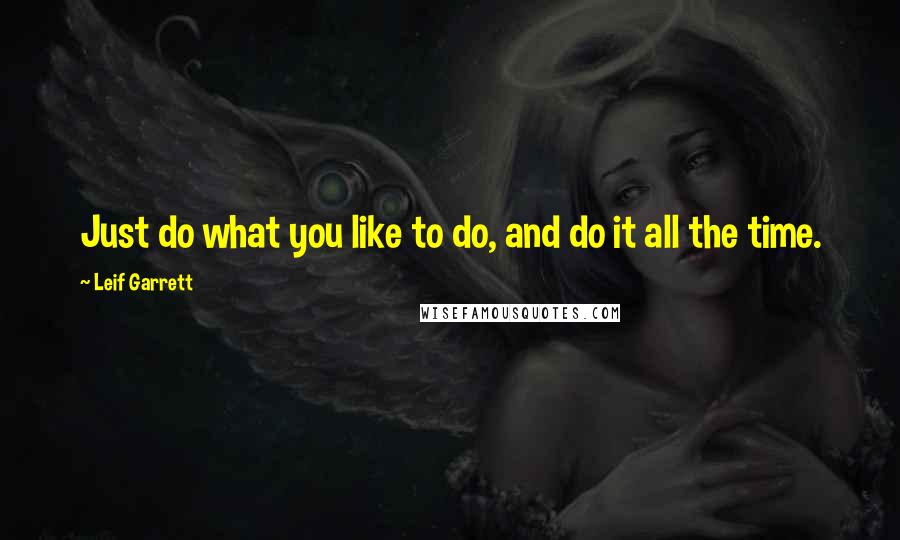 Leif Garrett Quotes: Just do what you like to do, and do it all the time.