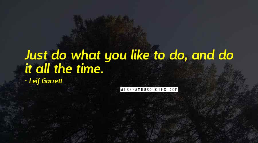 Leif Garrett Quotes: Just do what you like to do, and do it all the time.