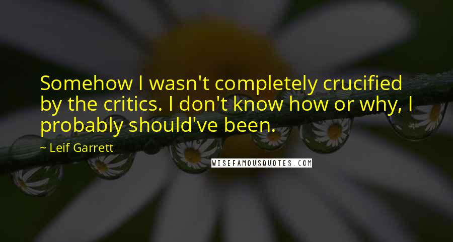 Leif Garrett Quotes: Somehow I wasn't completely crucified by the critics. I don't know how or why, I probably should've been.