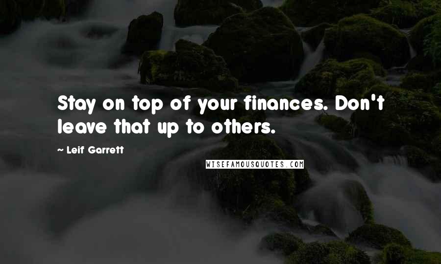 Leif Garrett Quotes: Stay on top of your finances. Don't leave that up to others.