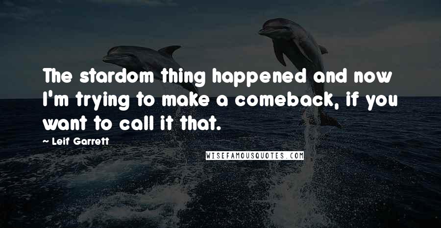 Leif Garrett Quotes: The stardom thing happened and now I'm trying to make a comeback, if you want to call it that.