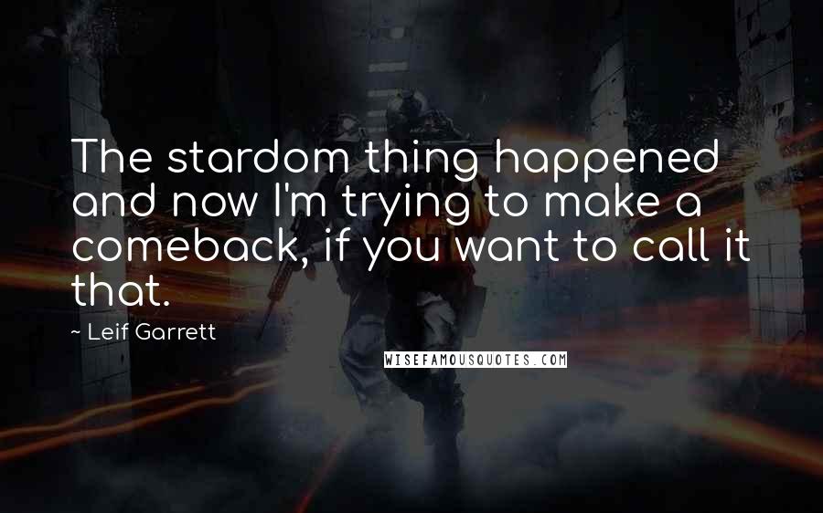 Leif Garrett Quotes: The stardom thing happened and now I'm trying to make a comeback, if you want to call it that.