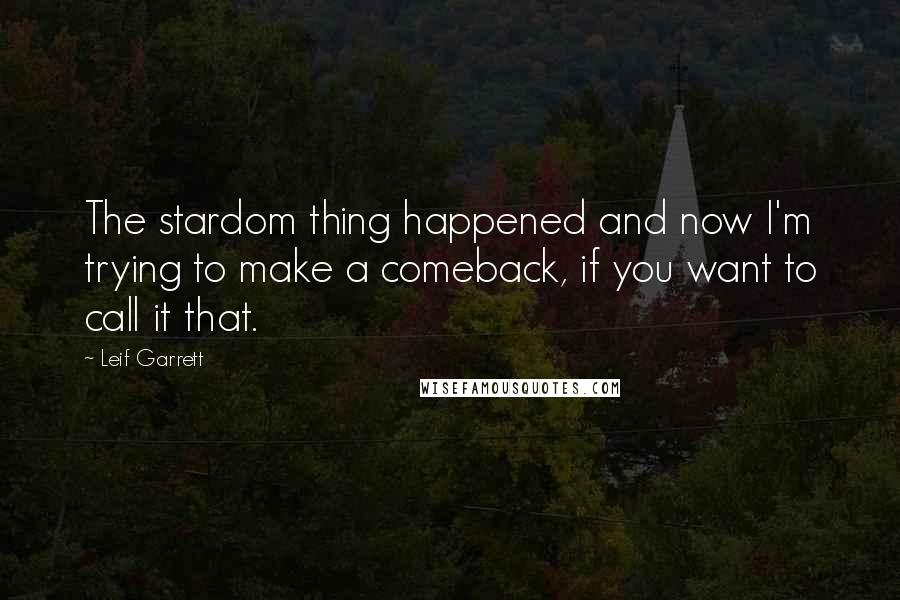 Leif Garrett Quotes: The stardom thing happened and now I'm trying to make a comeback, if you want to call it that.