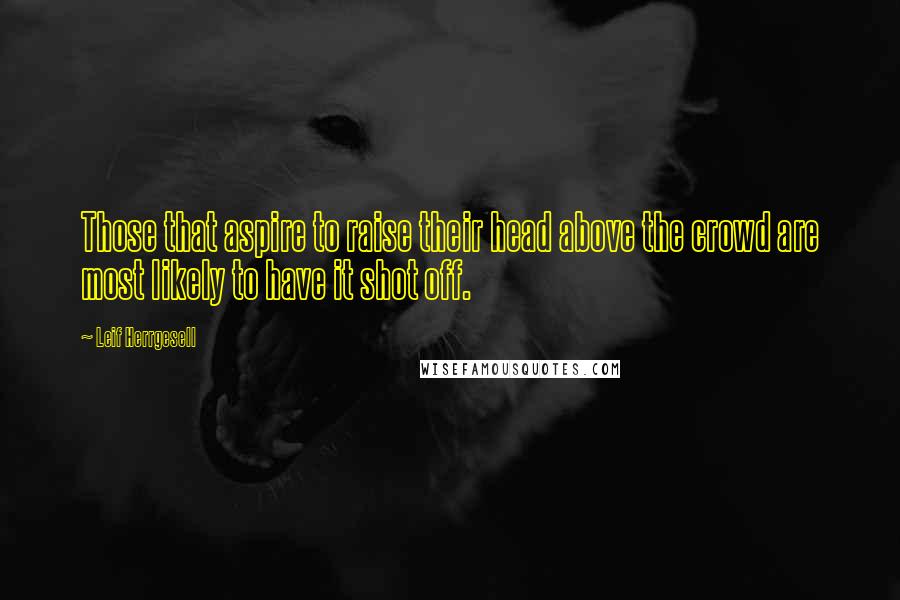 Leif Herrgesell Quotes: Those that aspire to raise their head above the crowd are most likely to have it shot off.