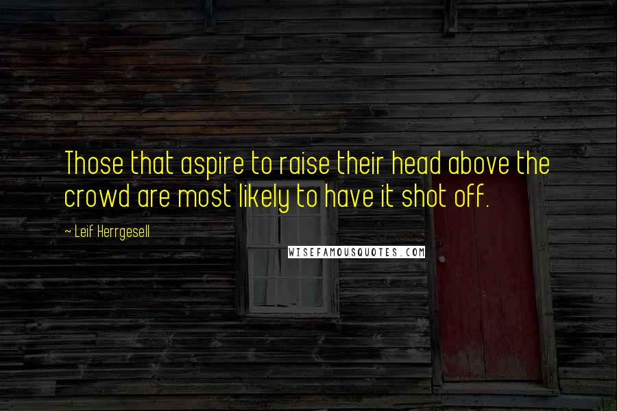 Leif Herrgesell Quotes: Those that aspire to raise their head above the crowd are most likely to have it shot off.