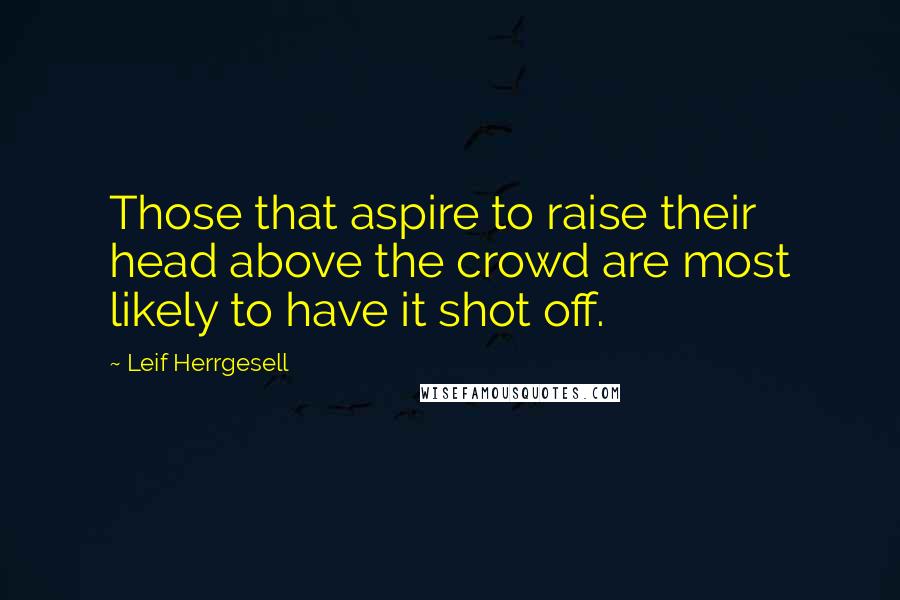 Leif Herrgesell Quotes: Those that aspire to raise their head above the crowd are most likely to have it shot off.