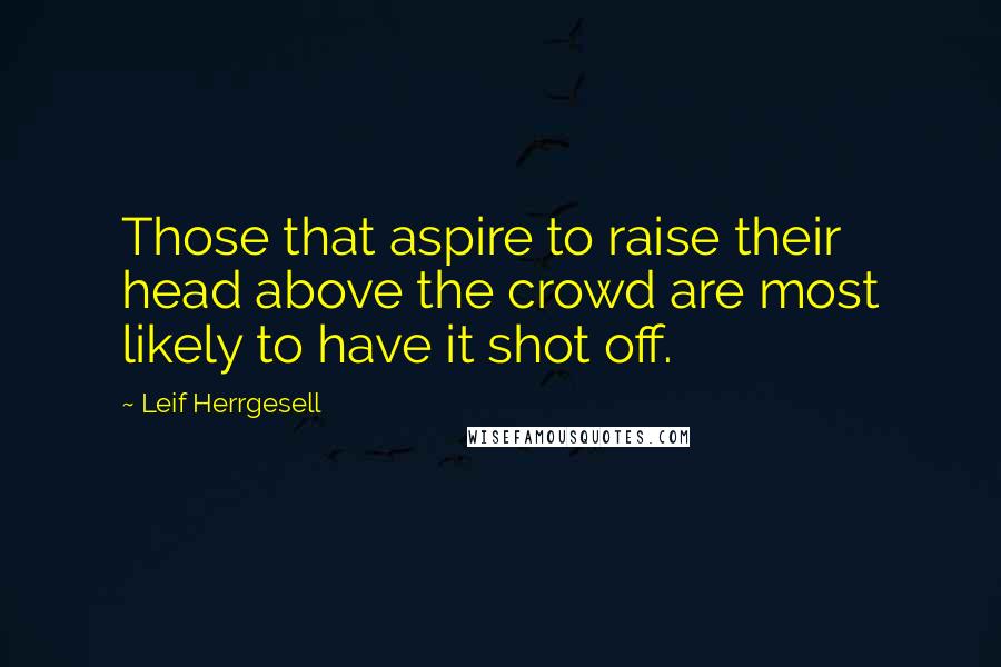 Leif Herrgesell Quotes: Those that aspire to raise their head above the crowd are most likely to have it shot off.