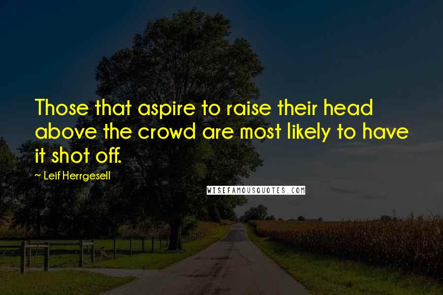 Leif Herrgesell Quotes: Those that aspire to raise their head above the crowd are most likely to have it shot off.