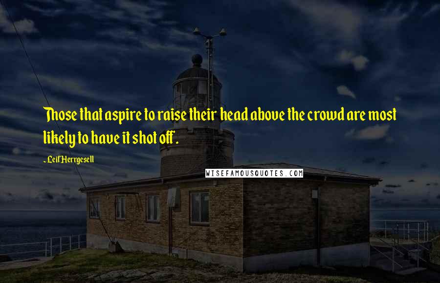 Leif Herrgesell Quotes: Those that aspire to raise their head above the crowd are most likely to have it shot off.