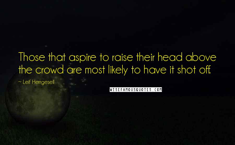 Leif Herrgesell Quotes: Those that aspire to raise their head above the crowd are most likely to have it shot off.
