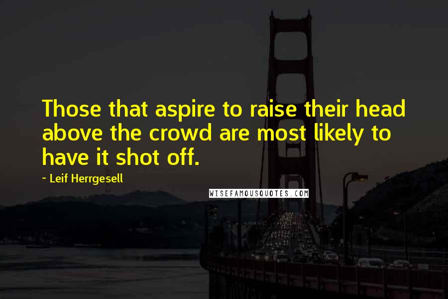 Leif Herrgesell Quotes: Those that aspire to raise their head above the crowd are most likely to have it shot off.