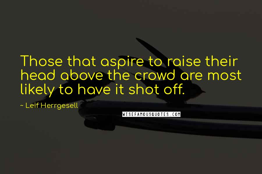 Leif Herrgesell Quotes: Those that aspire to raise their head above the crowd are most likely to have it shot off.