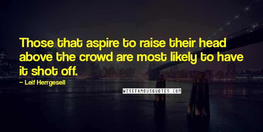 Leif Herrgesell Quotes: Those that aspire to raise their head above the crowd are most likely to have it shot off.