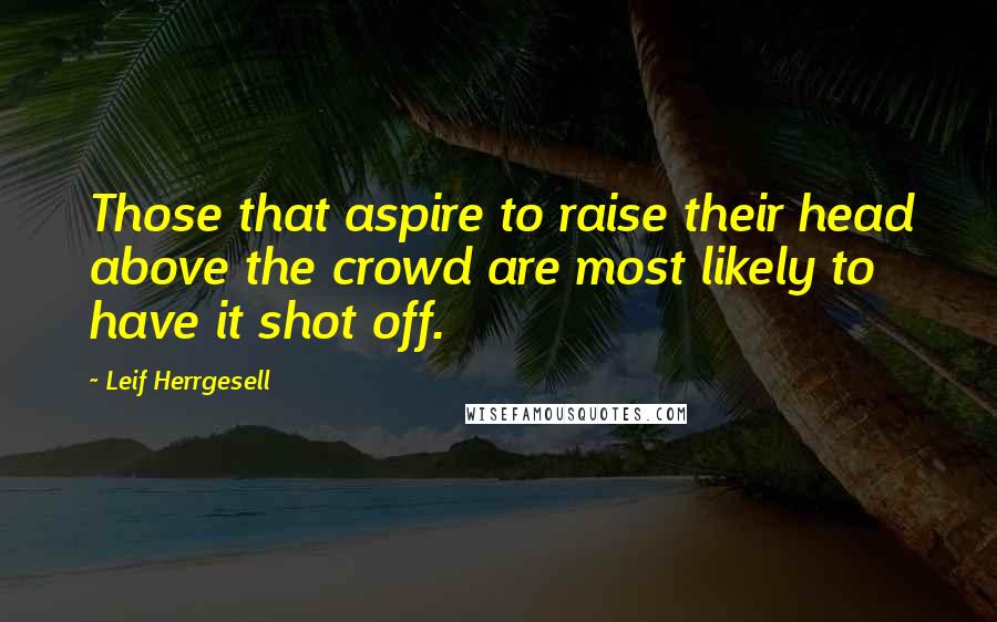 Leif Herrgesell Quotes: Those that aspire to raise their head above the crowd are most likely to have it shot off.