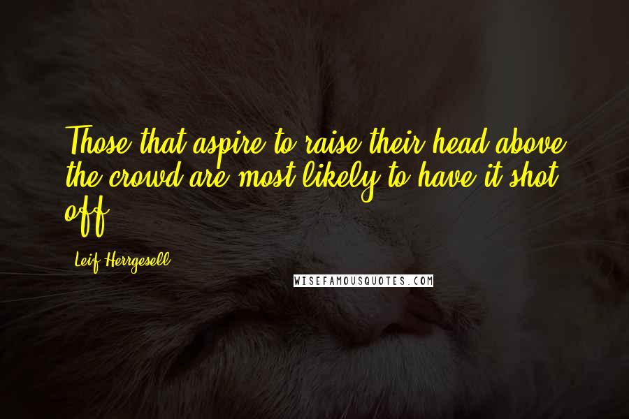 Leif Herrgesell Quotes: Those that aspire to raise their head above the crowd are most likely to have it shot off.