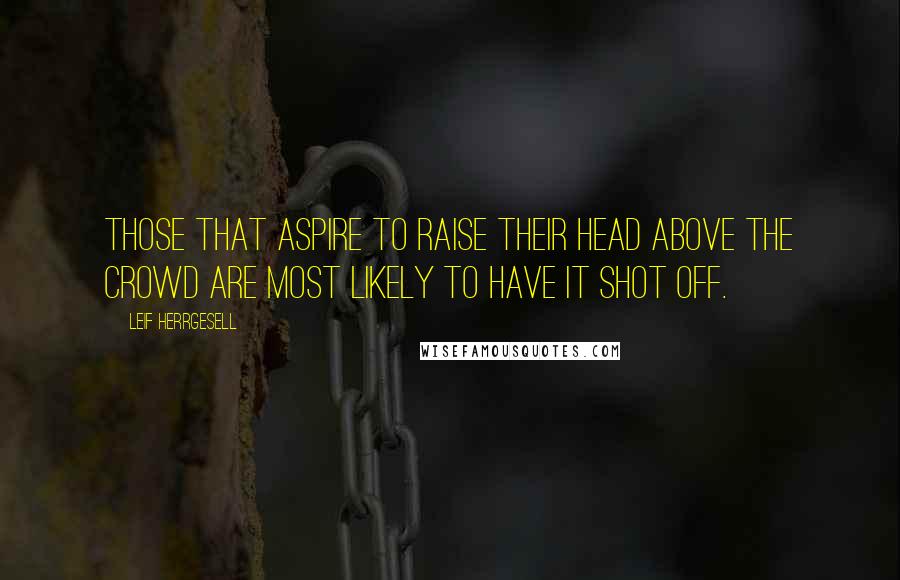 Leif Herrgesell Quotes: Those that aspire to raise their head above the crowd are most likely to have it shot off.
