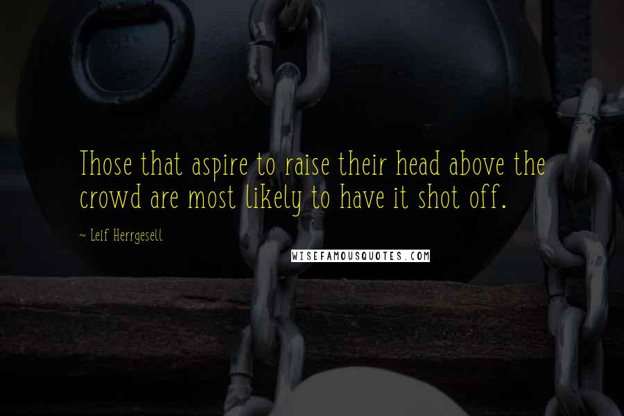 Leif Herrgesell Quotes: Those that aspire to raise their head above the crowd are most likely to have it shot off.