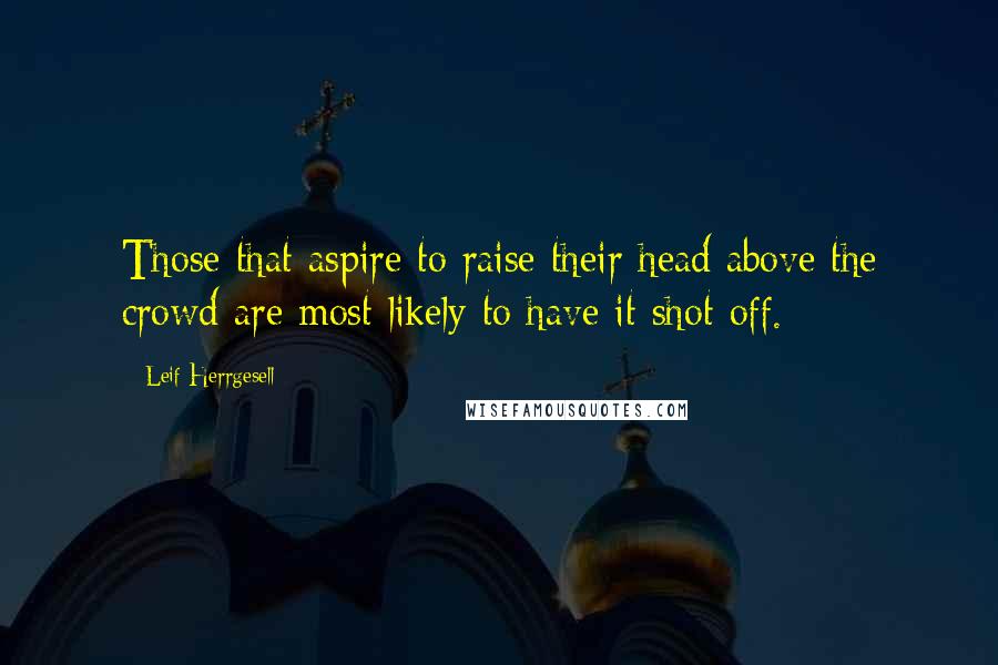 Leif Herrgesell Quotes: Those that aspire to raise their head above the crowd are most likely to have it shot off.